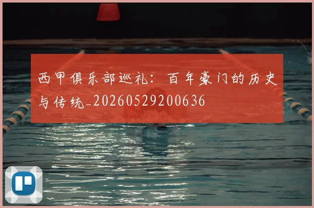 西甲俱乐部巡礼：百年豪门的历史与传统_20260529200636