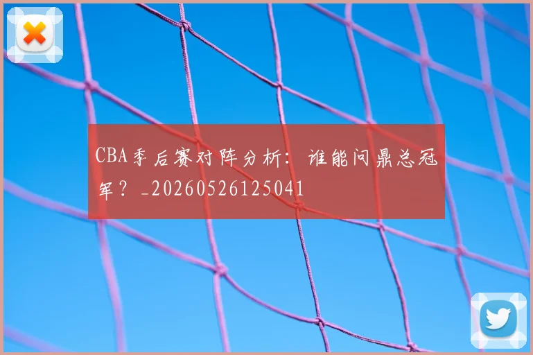 CBA季后赛对阵分析：谁能问鼎总冠军？_20260526125041