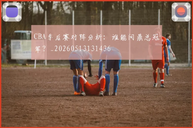 CBA季后赛对阵分析：谁能问鼎总冠军？_20260513131436