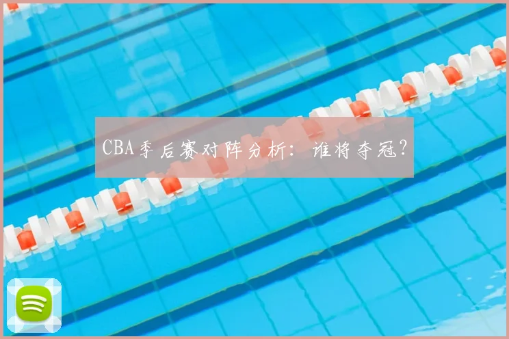 CBA季后赛对阵分析：谁将夺冠？